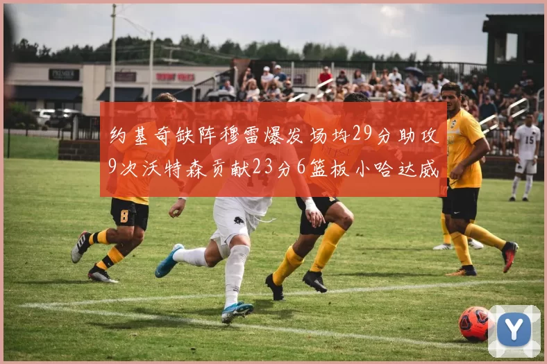 约基奇缺阵穆雷爆发场均29分助攻9次沃特森贡献23分6篮板小哈达威也有17分表现出色