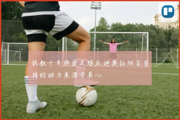 执教十年热爱足球瓜迪奥拉坦言坚持的动力来源于真心