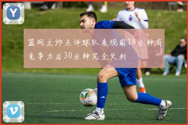 篮网主帅点评球队表现前18分钟有竞争力后30分钟完全失利