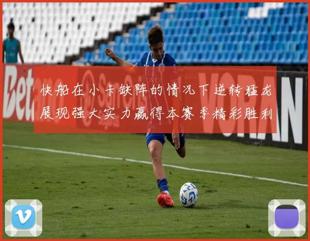 快船在小卡缺阵的情况下逆转猛龙展现强大实力赢得本赛季精彩胜利