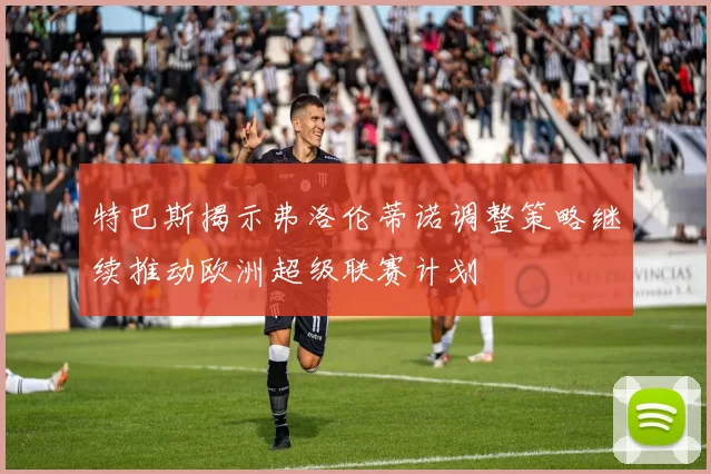 特巴斯揭示弗洛伦蒂诺调整策略继续推动欧洲超级联赛计划