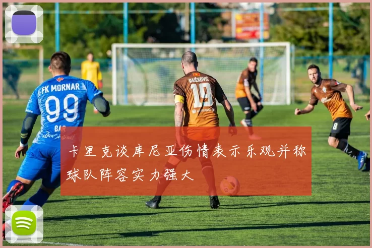 卡里克谈库尼亚伤情表示乐观并称球队阵容实力强大