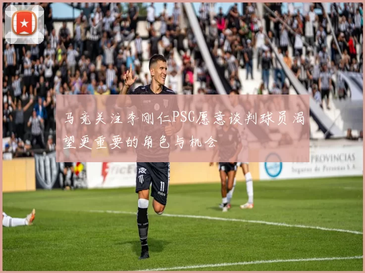 马竞关注李刚仁PSG愿意谈判球员渴望更重要的角色与机会