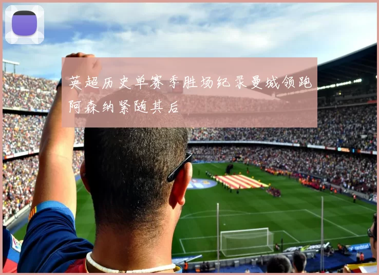 英超历史单赛季胜场纪录曼城领跑阿森纳紧随其后
