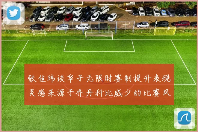 张佳玮谈华子无限时赛制提升表现灵感来源于乔丹科比威少的比赛风格