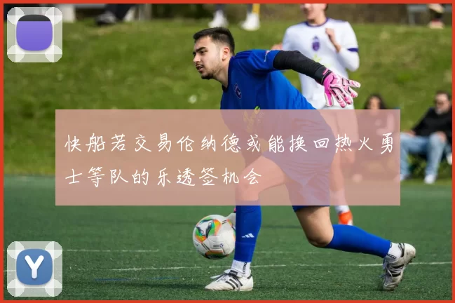 快船若交易伦纳德或能换回热火勇士等队的乐透签机会