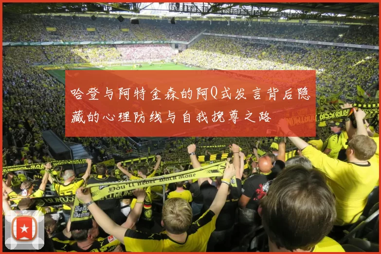 哈登与阿特金森的阿Q式发言背后隐藏的心理防线与自我挽尊之路