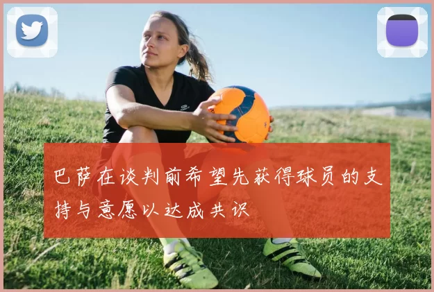 巴萨在谈判前希望先获得球员的支持与意愿以达成共识
