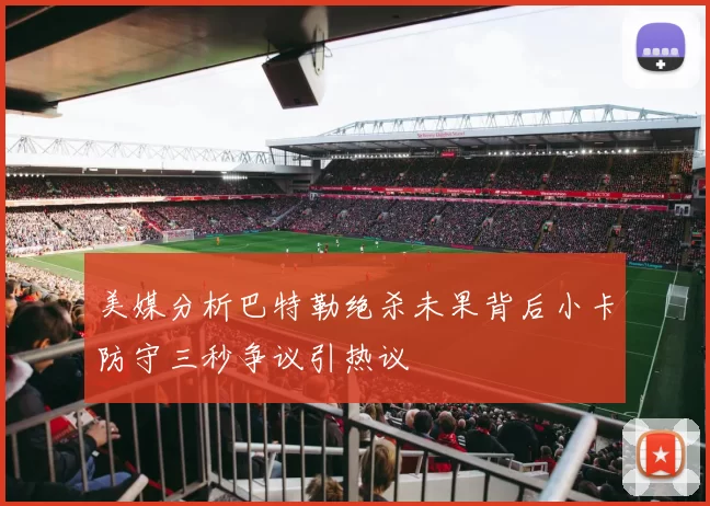 美媒分析巴特勒绝杀未果背后小卡防守三秒争议引热议