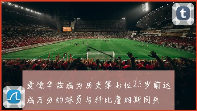 爱德华兹成为历史第七位25岁前达成万分的球员与科比詹姆斯同列
