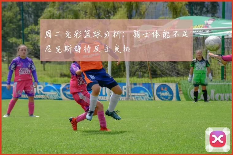 周二竞彩篮球分析：骑士体能不足尼克斯静待反击良机