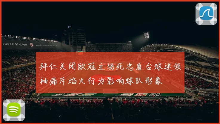 拜仁关闭欧冠主场死忠看台球迷领袖痛斥焰火行为影响球队形象