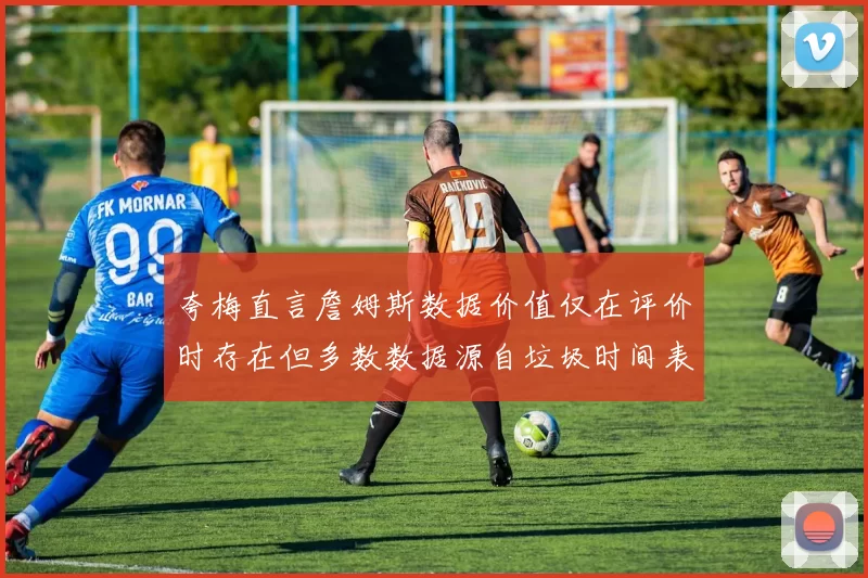 夸梅直言詹姆斯数据价值仅在评价时存在但多数数据源自垃圾时间表现