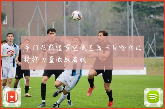 希门尼斯憧憬重返皇马卡瓦哈尔的榜样力量激励着我
