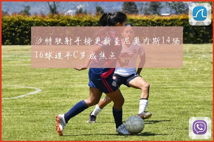 沙特联射手榜更新奎尼奥内斯14场16球追平C罗成焦点
